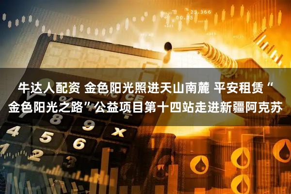 牛达人配资 金色阳光照进天山南麓 平安租赁“金色阳光之路”公益项目第十四站走进新疆阿克苏