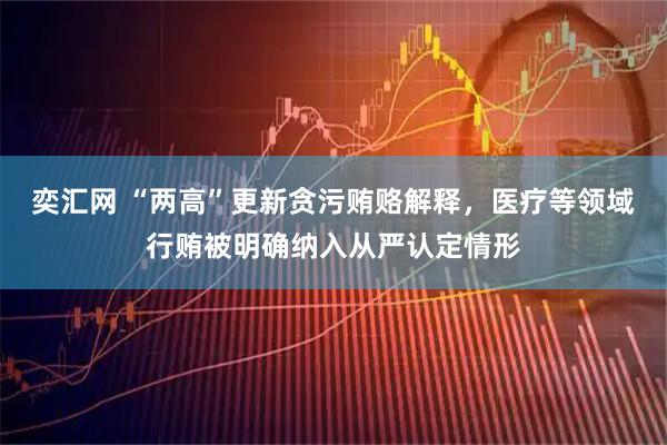 奕汇网 “两高”更新贪污贿赂解释，医疗等领域行贿被明确纳入从严认定情形