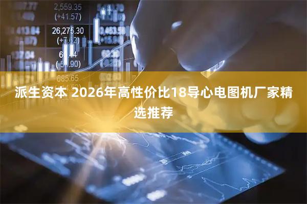 派生资本 2026年高性价比18导心电图机厂家精选推荐