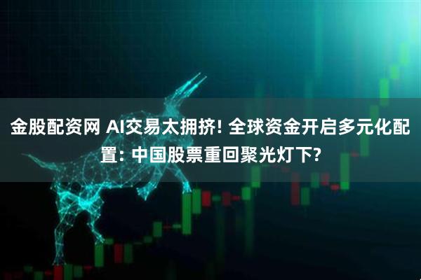 金股配资网 AI交易太拥挤! 全球资金开启多元化配置: 中国股票重回聚光灯下?